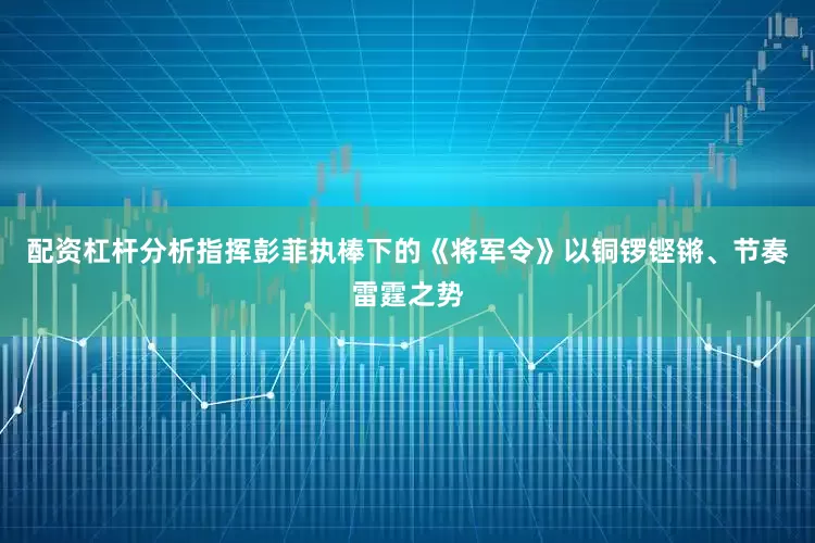 配资杠杆分析指挥彭菲执棒下的《将军令》以铜锣铿锵、节奏雷霆之势