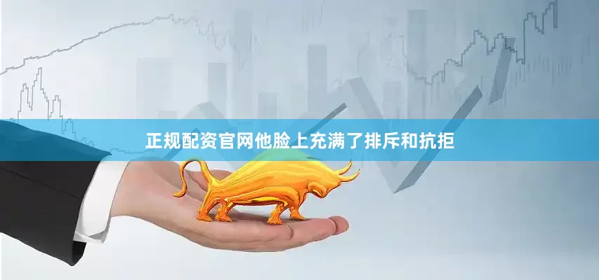 正规配资官网他脸上充满了排斥和抗拒