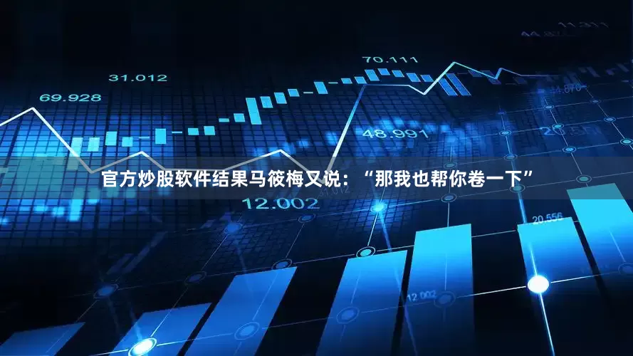 官方炒股软件结果马筱梅又说：“那我也帮你卷一下”