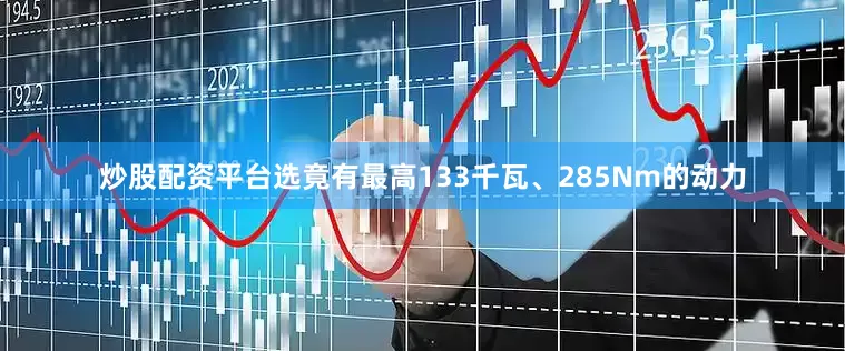 炒股配资平台选竟有最高133千瓦、285Nm的动力