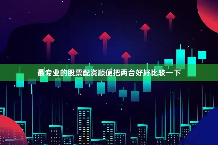 最专业的股票配资顺便把两台好好比较一下
