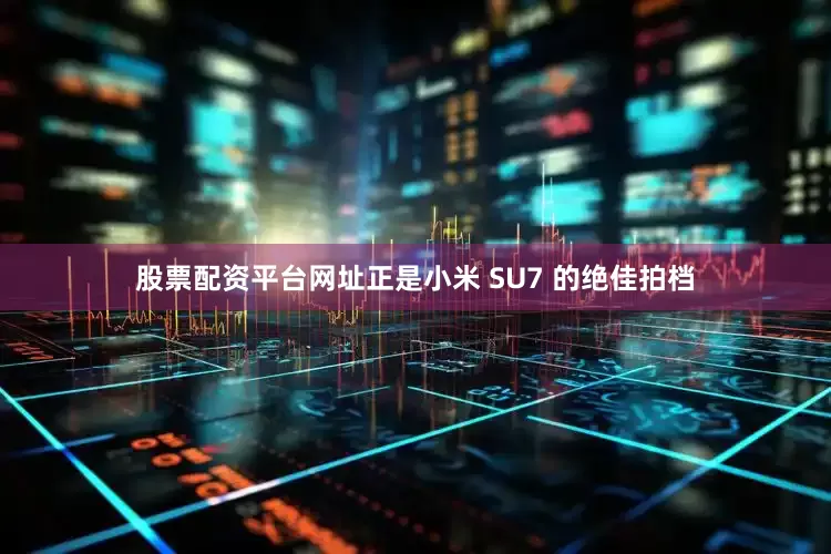 股票配资平台网址正是小米 SU7 的绝佳拍档