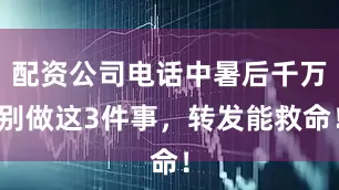 配资公司电话中暑后千万别做这3件事，转发能救命！