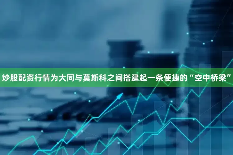 炒股配资行情为大同与莫斯科之间搭建起一条便捷的“空中桥梁”