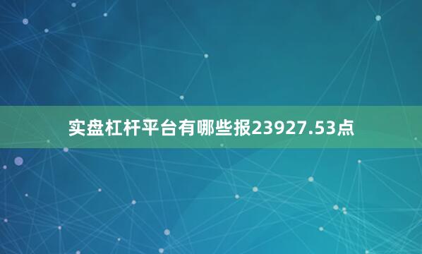 实盘杠杆平台有哪些报23927.53点