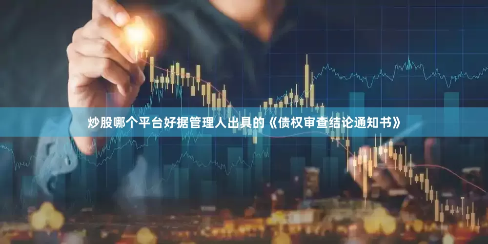 炒股哪个平台好据管理人出具的《债权审查结论通知书》