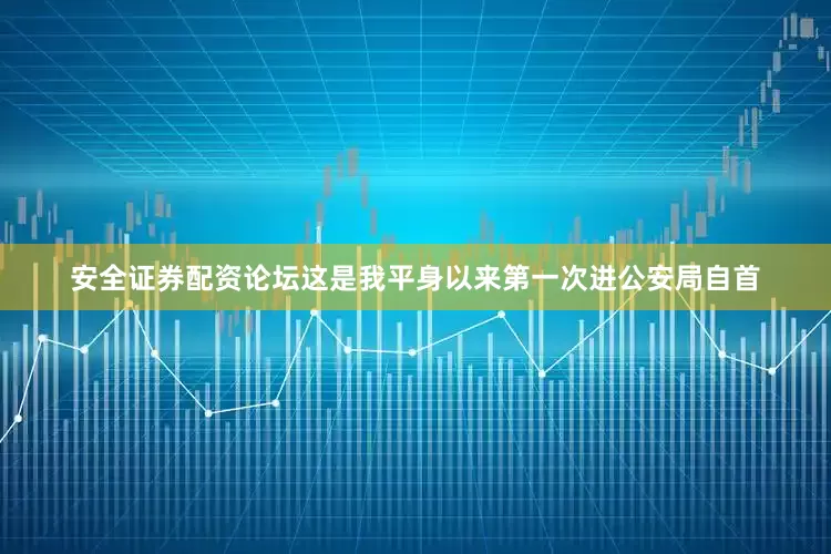 安全证券配资论坛这是我平身以来第一次进公安局自首