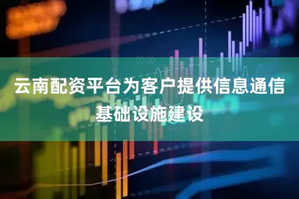 云南配资平台为客户提供信息通信基础设施建设