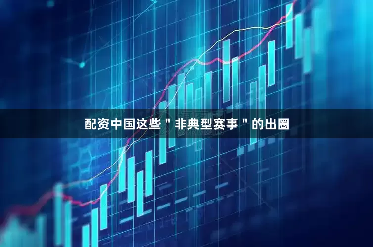 配资中国这些＂非典型赛事＂的出圈
