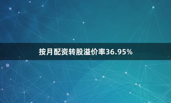 按月配资转股溢价率36.95%