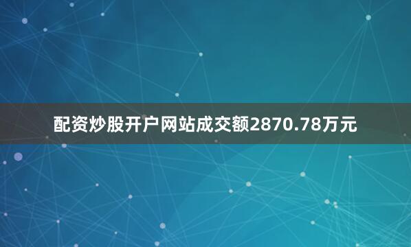 配资炒股开户网站成交额2870.78万元