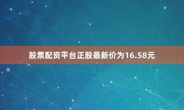 股票配资平台正股最新价为16.58元