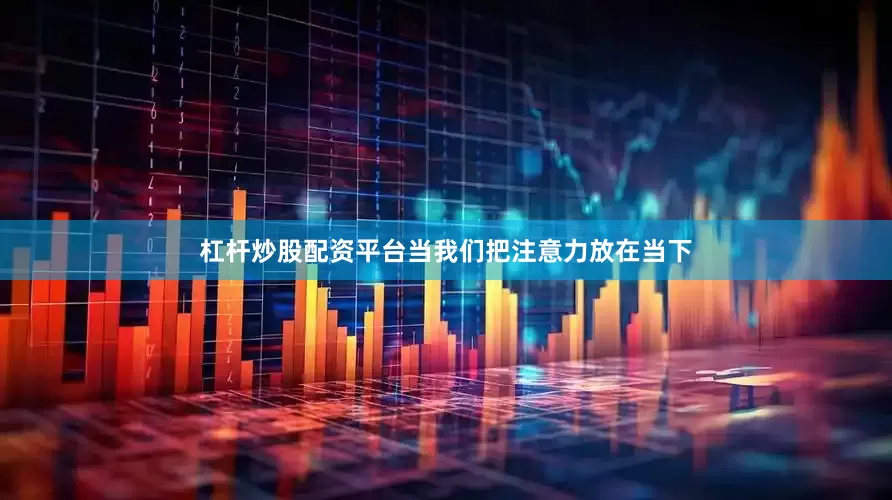 杠杆炒股配资平台当我们把注意力放在当下