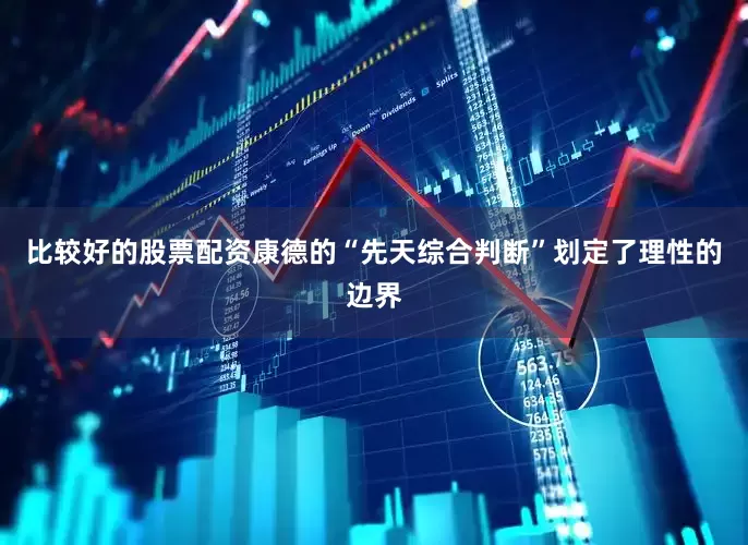 比较好的股票配资康德的“先天综合判断”划定了理性的边界