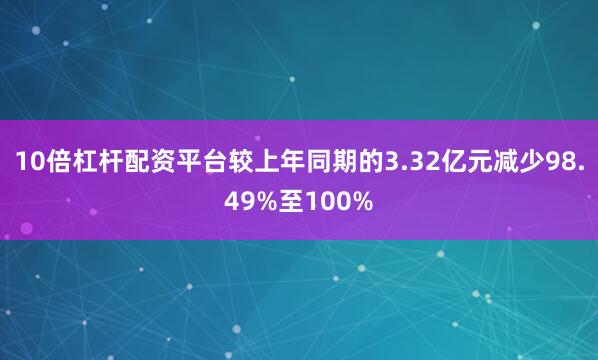 10倍杠杆配资平台较上年同期的3.32亿元减少98.49%至100%