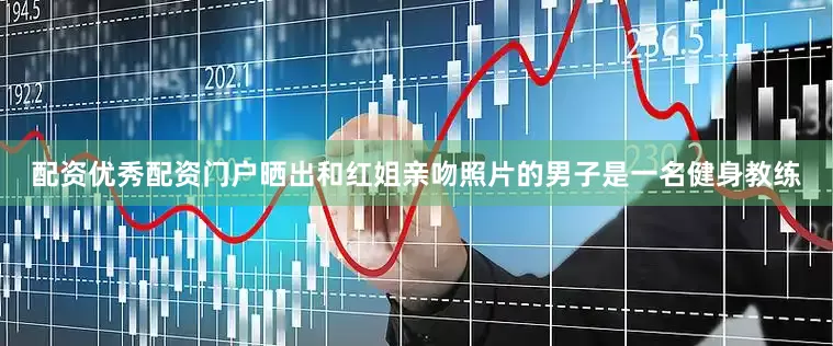 配资优秀配资门户晒出和红姐亲吻照片的男子是一名健身教练