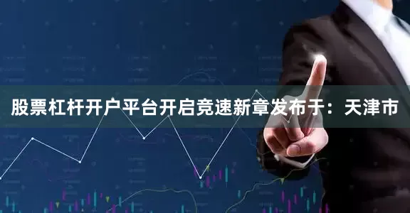 股票杠杆开户平台开启竞速新章发布于：天津市