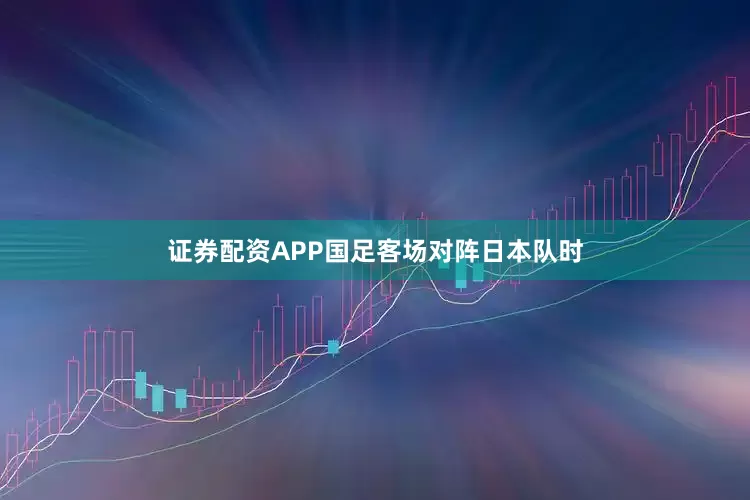 证券配资APP国足客场对阵日本队时