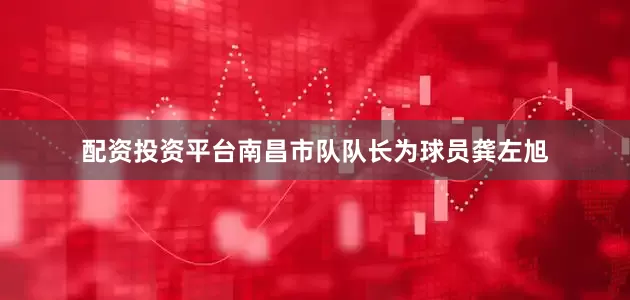 配资投资平台南昌市队队长为球员龚左旭