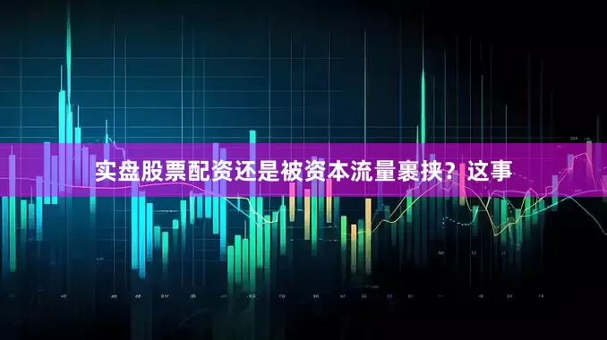 实盘股票配资还是被资本流量裹挟？这事