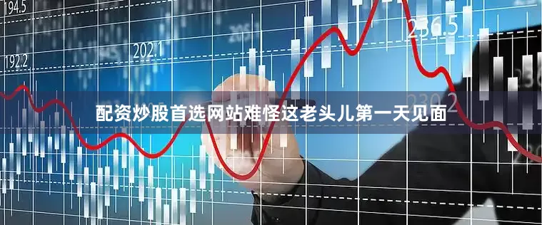 配资炒股首选网站难怪这老头儿第一天见面