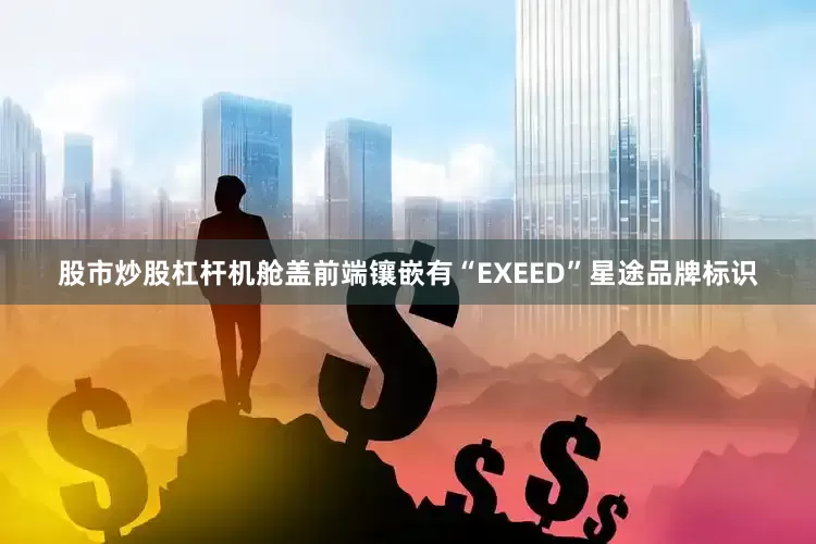 股市炒股杠杆机舱盖前端镶嵌有“EXEED”星途品牌标识