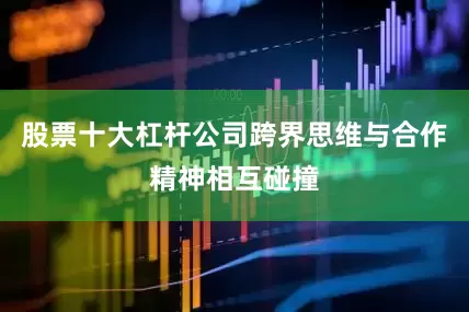 股票十大杠杆公司跨界思维与合作精神相互碰撞