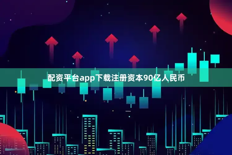 配资平台app下载注册资本90亿人民币