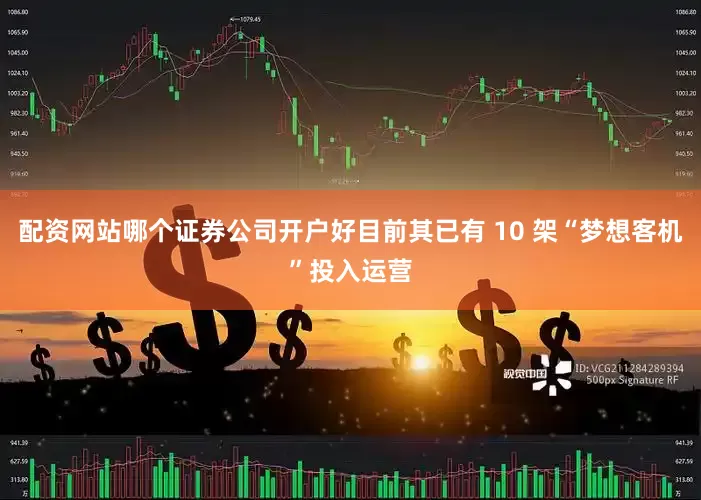 配资网站哪个证券公司开户好目前其已有 10 架“梦想客机”投入运营
