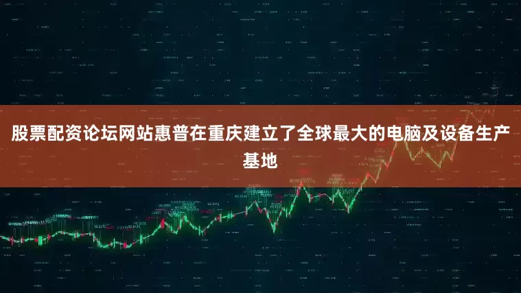 股票配资论坛网站惠普在重庆建立了全球最大的电脑及设备生产基地