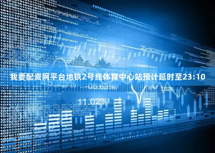 我要配资网平台地铁2号线体育中心站预计延时至23:10