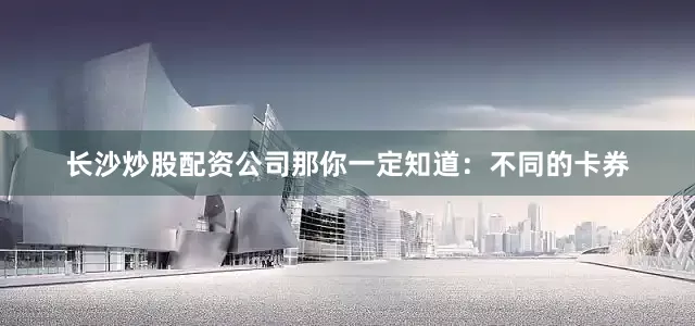 长沙炒股配资公司那你一定知道：不同的卡券