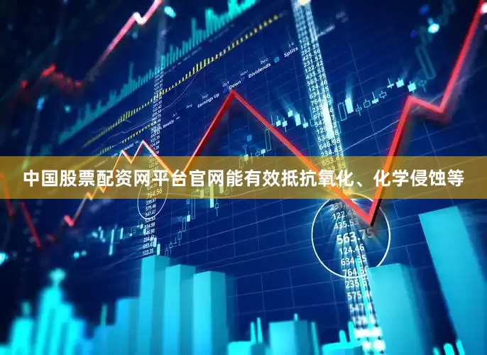 中国股票配资网平台官网能有效抵抗氧化、化学侵蚀等