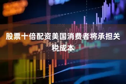 股票十倍配资美国消费者将承担关税成本