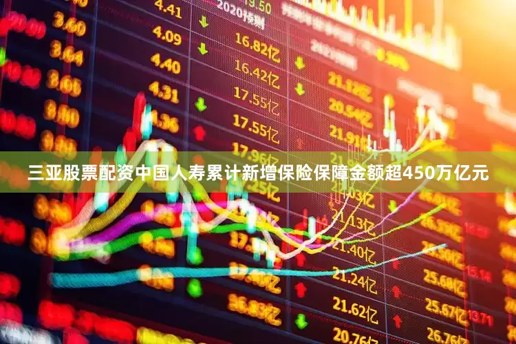 三亚股票配资中国人寿累计新增保险保障金额超450万亿元