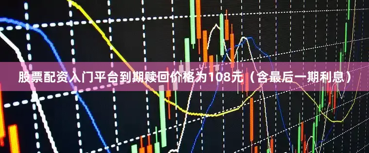 股票配资入门平台到期赎回价格为108元（含最后一期利息）