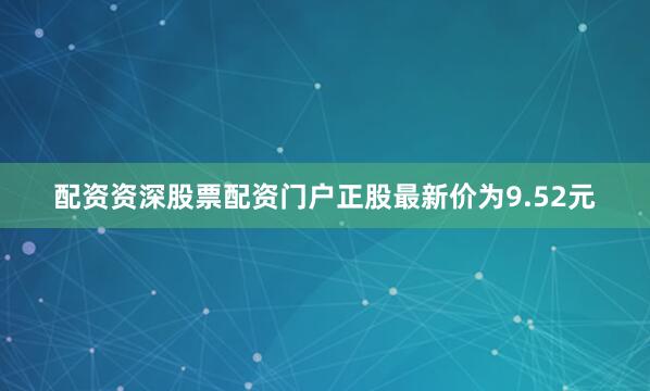 配资资深股票配资门户正股最新价为9.52元