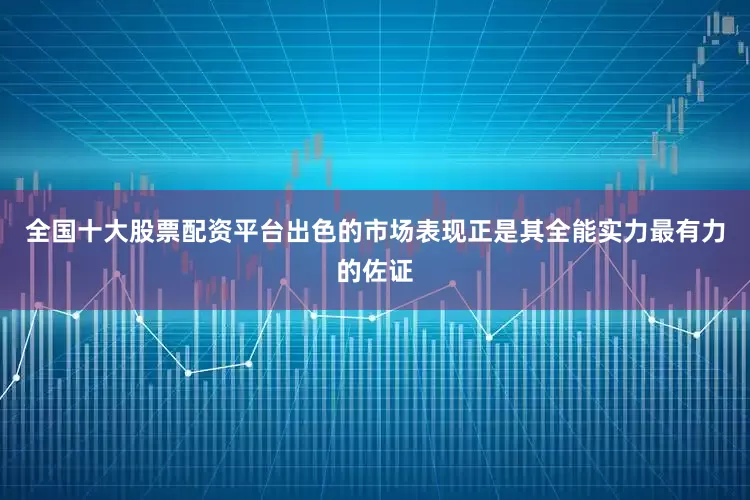 全国十大股票配资平台出色的市场表现正是其全能实力最有力的佐证