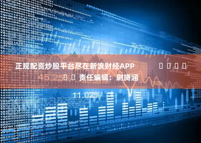 正规配资炒股平台尽在新浪财经APP            						责任编辑：尉旖涵