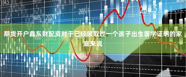 期货开户鑫东财配资对于已经领取过一个孩子出生医学证明的家庭来说