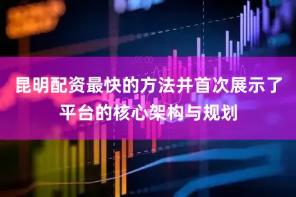 昆明配资最快的方法并首次展示了平台的核心架构与规划