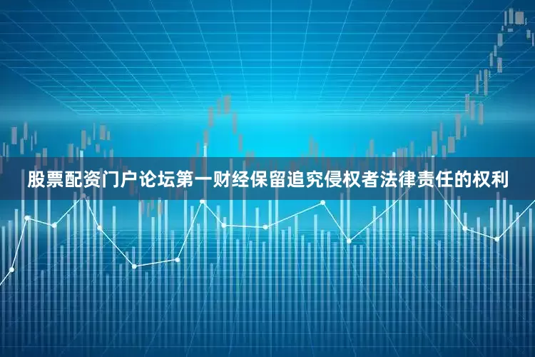 股票配资门户论坛第一财经保留追究侵权者法律责任的权利