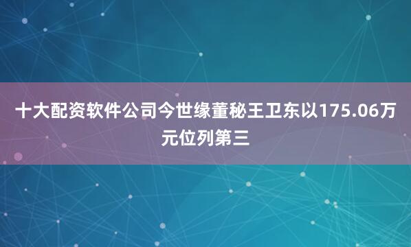 十大配资软件公司今世缘董秘王卫东以175.06万元位列第三
