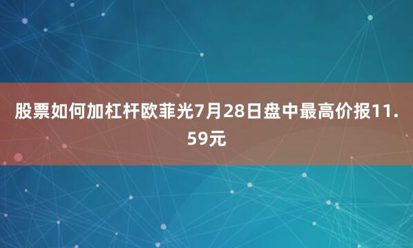 股票如何加杠杆欧菲光7月28日盘中最高价报11.59元