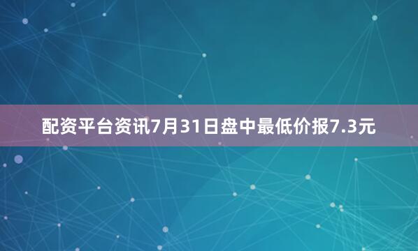 配资平台资讯7月31日盘中最低价报7.3元