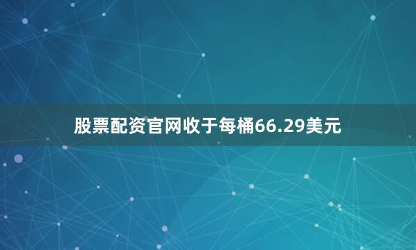 股票配资官网收于每桶66.29美元