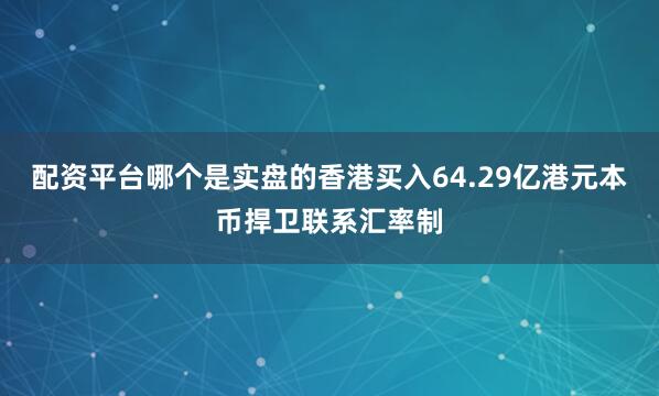 配资平台哪个是实盘的香港买入64.29亿港元本币捍卫联系汇率制