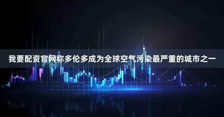 我要配资官网称多伦多成为全球空气污染最严重的城市之一