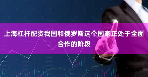 上海杠杆配资我国和俄罗斯这个国家正处于全面合作的阶段