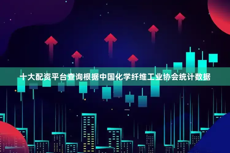 十大配资平台查询根据中国化学纤维工业协会统计数据